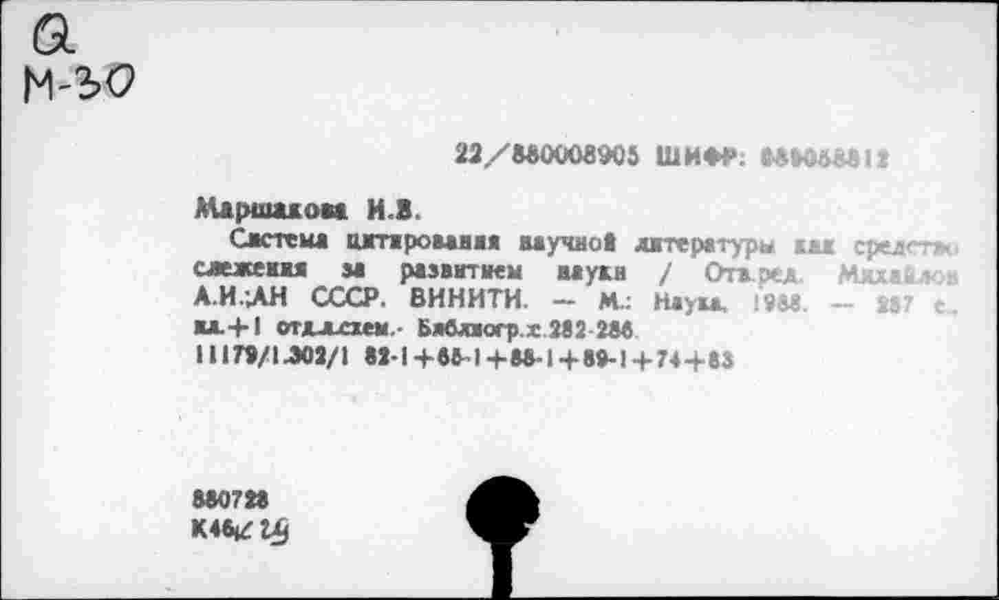 ﻿22/880008905	88808^812
Маршаков* И.З.
Сметена цитирования научно» литературы ш сре.г слежеш за развитием наука / Отаэел Мя,-А.И.ДН СССР. ВИНИТИ. ~ М.: Наук. Ш ЖЛ.+ 1 отдлххем.- БяЛпогр.х.МЗ Ш 11179/1^03/1 вМ+ам+Ы-1+8»-1+ 74+83
880728 К4биг